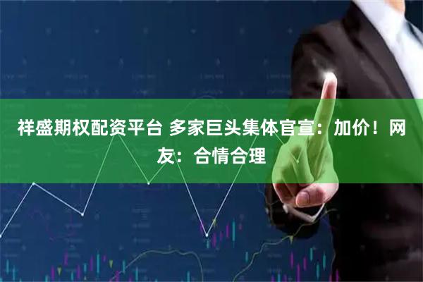 祥盛期权配资平台 多家巨头集体官宣：加价！网友：合情合理