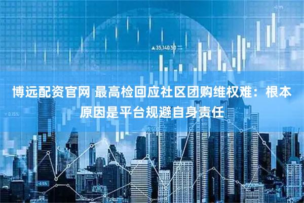 博远配资官网 最高检回应社区团购维权难：根本原因是平台规避自身责任