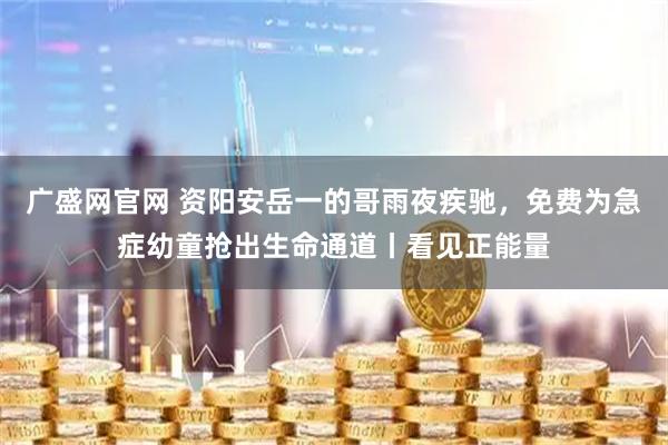 广盛网官网 资阳安岳一的哥雨夜疾驰，免费为急症幼童抢出生命通道丨看见正能量
