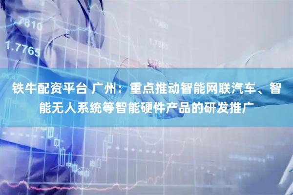 铁牛配资平台 广州：重点推动智能网联汽车、智能无人系统等智能硬件产品的研发推广