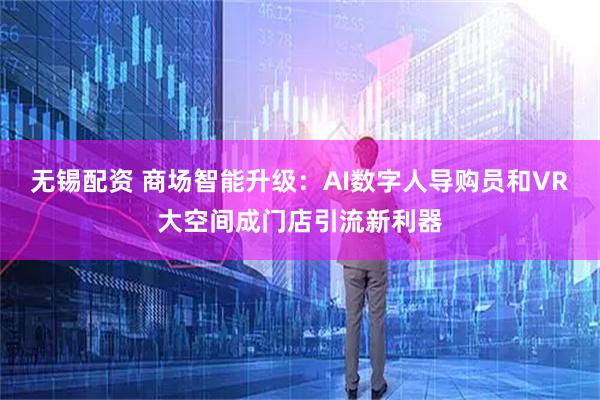 无锡配资 商场智能升级：AI数字人导购员和VR大空间成门店引流新利器