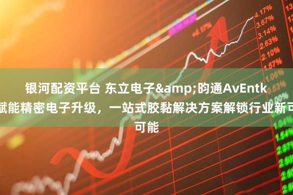 银河配资平台 东立电子&昀通AvEntk｜赋能精密电子升级，一站式胶黏解决方案解锁行业新可能