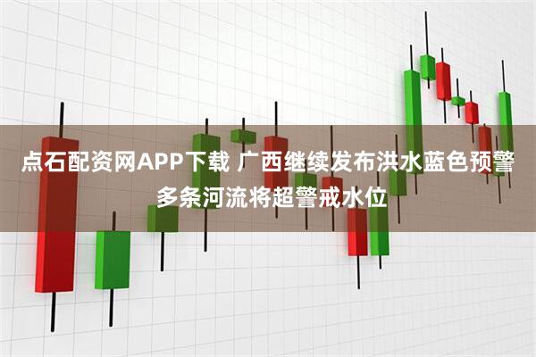 点石配资网APP下载 广西继续发布洪水蓝色预警 多条河流将超警戒水位