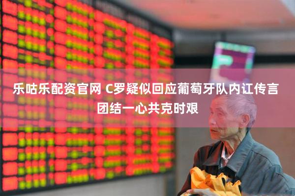 乐咕乐配资官网 C罗疑似回应葡萄牙队内讧传言 团结一心共克时艰