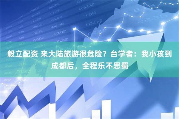 毅立配资 来大陆旅游很危险？台学者：我小孩到成都后，全程乐不思蜀