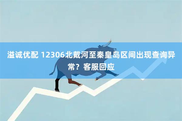 溢诚优配 12306北戴河至秦皇岛区间出现查询异常？客服回应