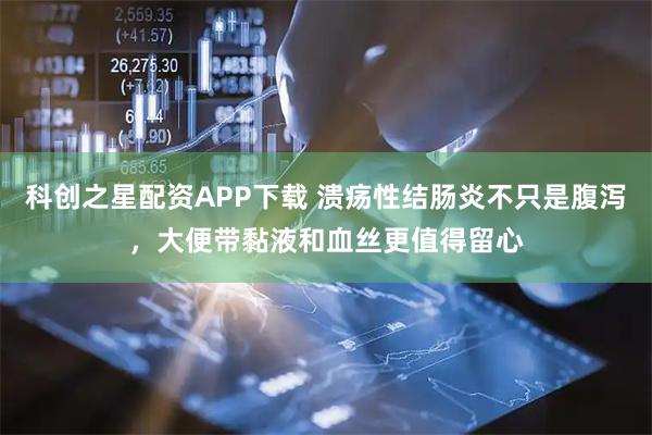 科创之星配资APP下载 溃疡性结肠炎不只是腹泻,大便带黏液和血丝更值得留心