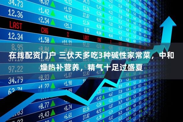 在线配资门户 三伏天多吃3种碱性家常菜,中和燥热补营养,精气十足过盛夏
